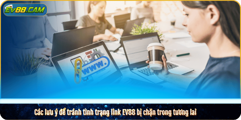 Các lưu ý để tránh tình trạng link EV88 bị chặn trong tương lai